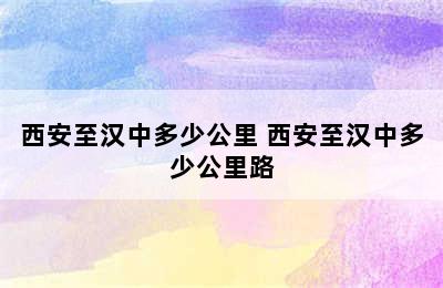 西安至汉中多少公里 西安至汉中多少公里路